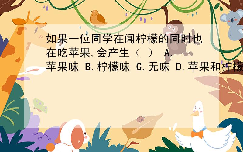 如果一位同学在闻柠檬的同时也在吃苹果,会产生（ ） A.苹果味 B.柠檬味 C.无味 D.苹果和柠檬混合味道