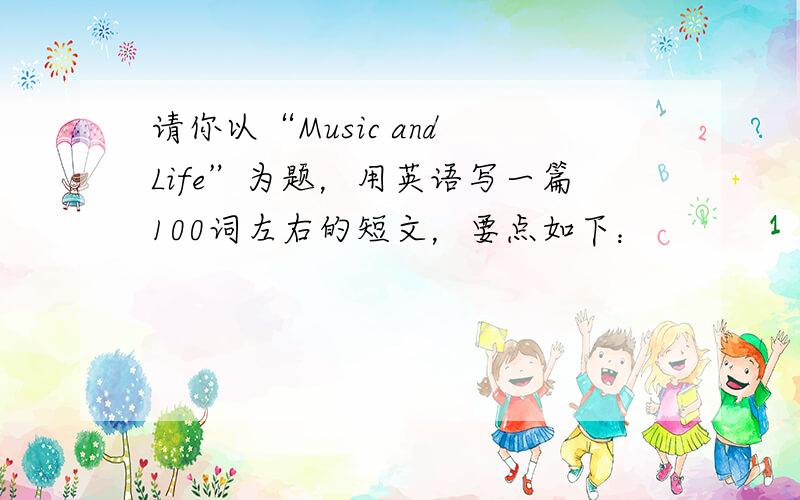 请你以“Music and Life”为题，用英语写一篇100词左右的短文，要点如下：