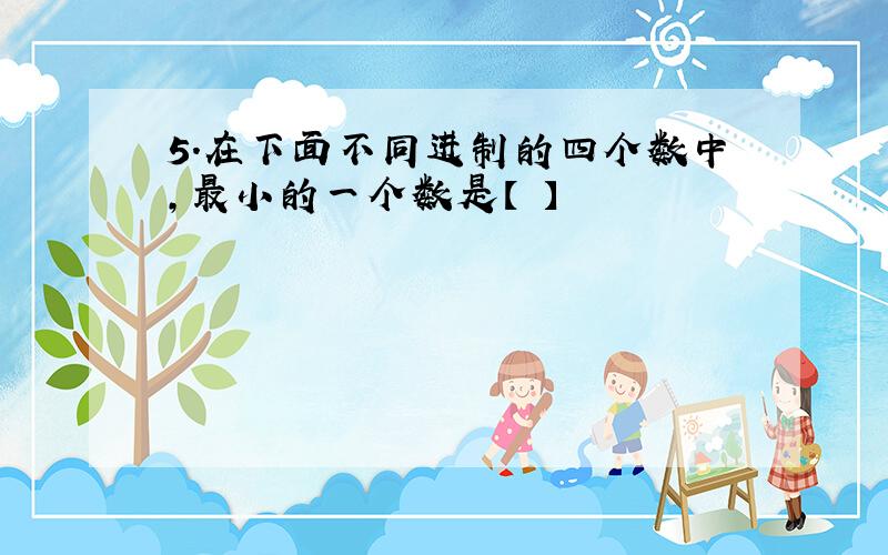 5.在下面不同进制的四个数中,最小的一个数是【 】