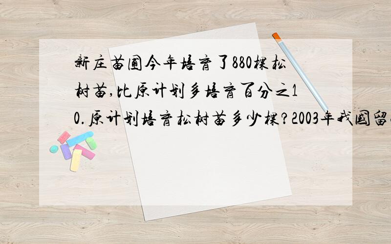 新庄苗圃今年培育了880棵松树苗,比原计划多培育百分之10.原计划培育松树苗多少棵?2003年我国留学回国人员有2.02