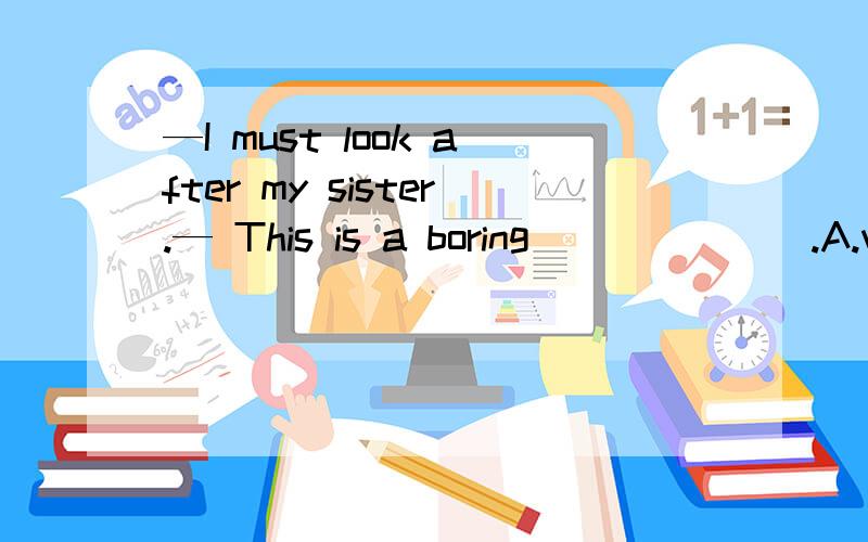 —I must look after my sister.— This is a boring_______.A.wor