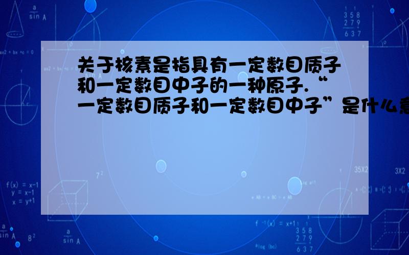 关于核素是指具有一定数目质子和一定数目中子的一种原子.“一定数目质子和一定数目中子”是什么意思