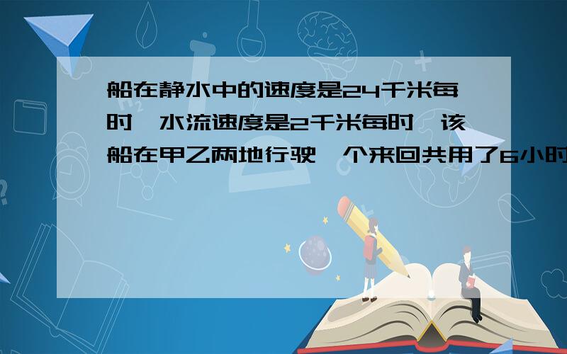 船在静水中的速度是24千米每时,水流速度是2千米每时,该船在甲乙两地行驶一个来回共用了6小时,求从甲到乙顺流航行和从乙到