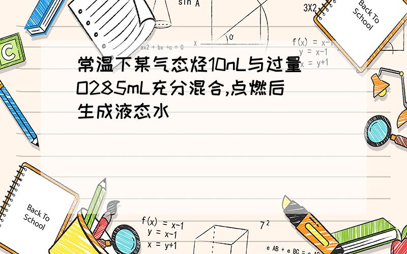 常温下某气态烃10nL与过量O285mL充分混合,点燃后生成液态水