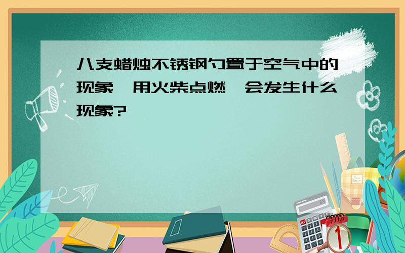 八支蜡烛不锈钢勺置于空气中的现象,用火柴点燃,会发生什么现象?