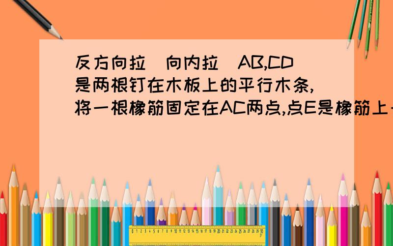 反方向拉（向内拉）AB,CD是两根钉在木板上的平行木条,将一根橡筋固定在AC两点,点E是橡筋上一点拽动E点拉紧后,求角A