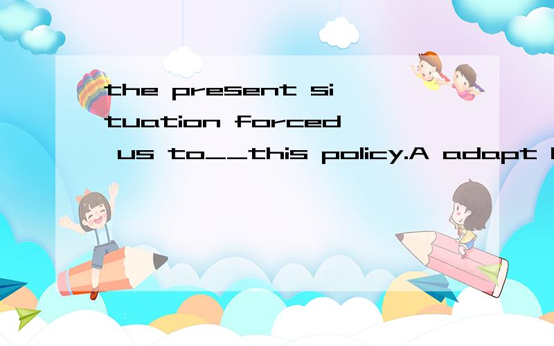 the present situation forced us to__this policy.A adapt B ad