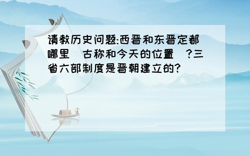 请教历史问题:西晋和东晋定都哪里(古称和今天的位置)?三省六部制度是晋朝建立的?