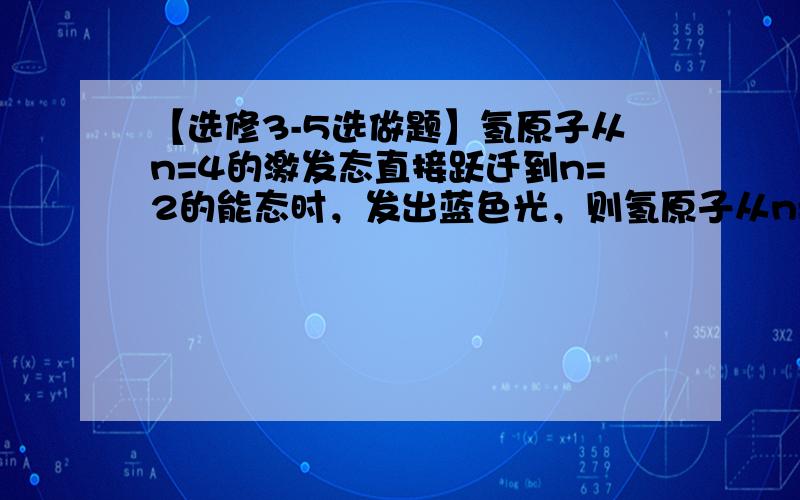 【选修3-5选做题】氢原子从n=4的激发态直接跃迁到n=2的能态时，发出蓝色光，则氢原子从n=5的激发态直接跃迁到n=2