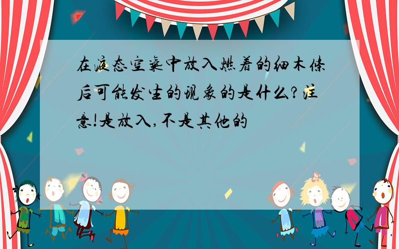 在液态空气中放入燃着的细木条后可能发生的现象的是什么?注意!是放入,不是其他的