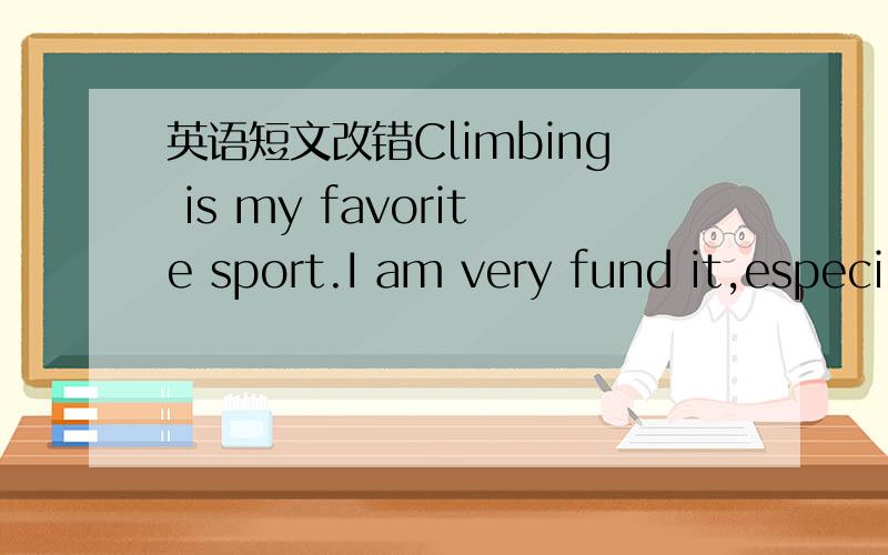 英语短文改错Climbing is my favorite sport.I am very fund it,especi