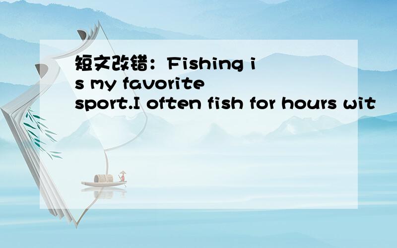 短文改错：Fishing is my favorite sport.I often fish for hours wit