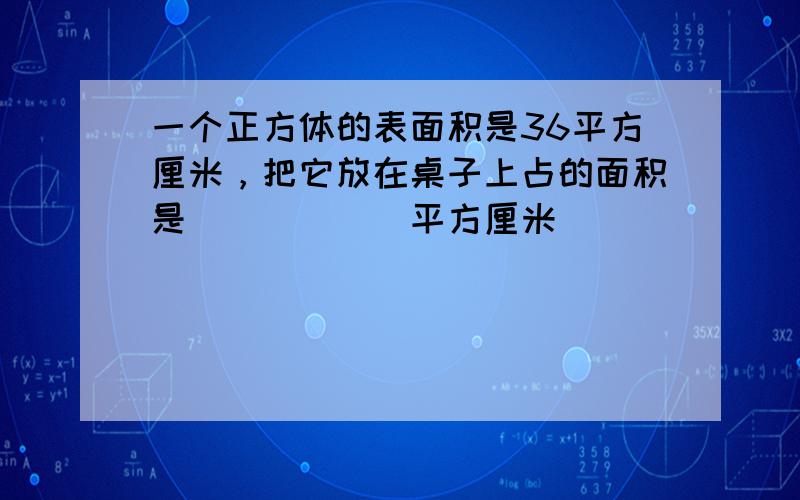 一个正方体的表面积是36平方厘米，把它放在桌子上占的面积是______平方厘米．