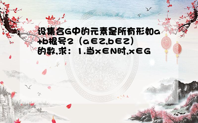 设集合G中的元素是所有形如a+b根号2（a∈Z,b∈Z）的数,求：1.当x∈N时,x∈G