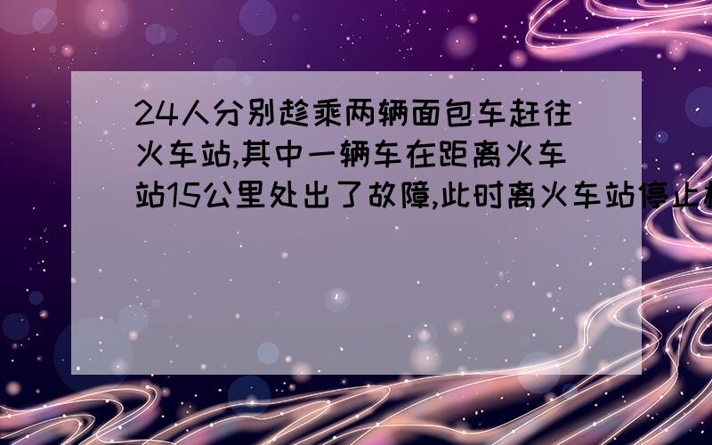 24人分别趁乘两辆面包车赶往火车站,其中一辆车在距离火车站15公里处出了故障,此时离火车站停止检票时间还有42分钟,这时