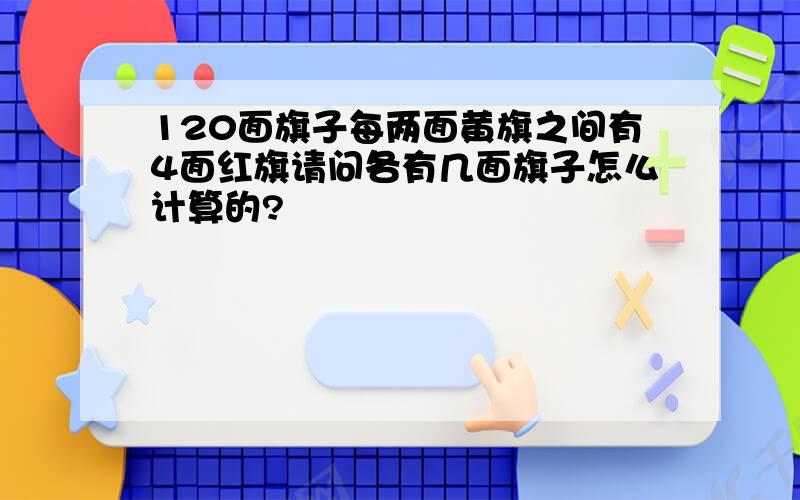 120面旗子每两面黄旗之间有4面红旗请问各有几面旗子怎么计算的?