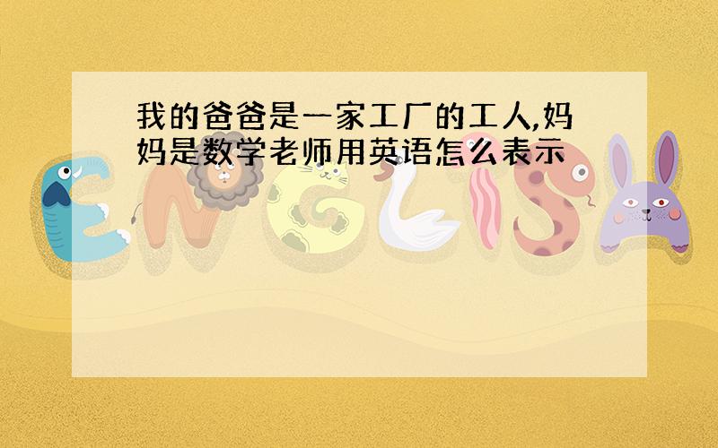 我的爸爸是一家工厂的工人,妈妈是数学老师用英语怎么表示