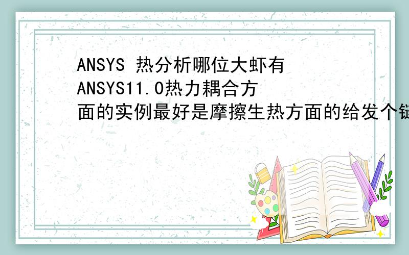 ANSYS 热分析哪位大虾有ANSYS11.0热力耦合方面的实例最好是摩擦生热方面的给发个链接谢谢啦