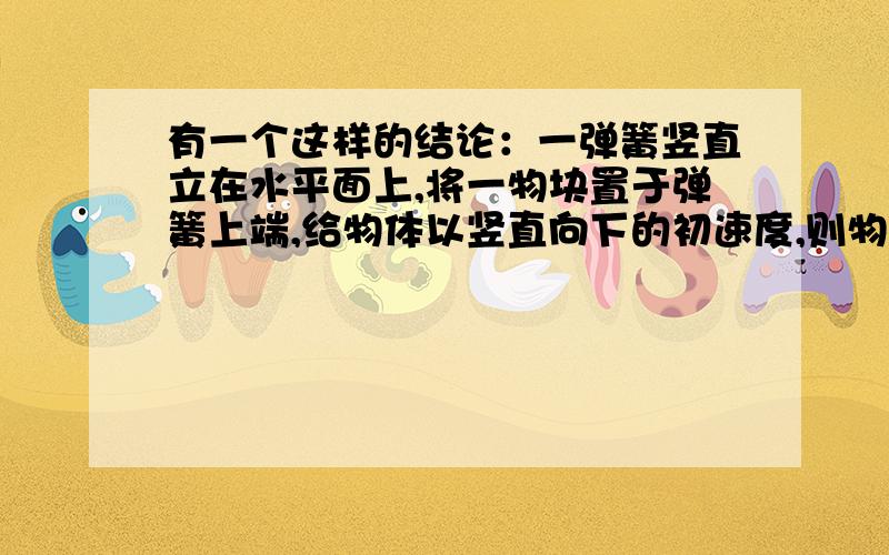 有一个这样的结论：一弹簧竖直立在水平面上,将一物块置于弹簧上端,给物体以竖直向下的初速度,则物体将作简谐振动.谁能帮忙证