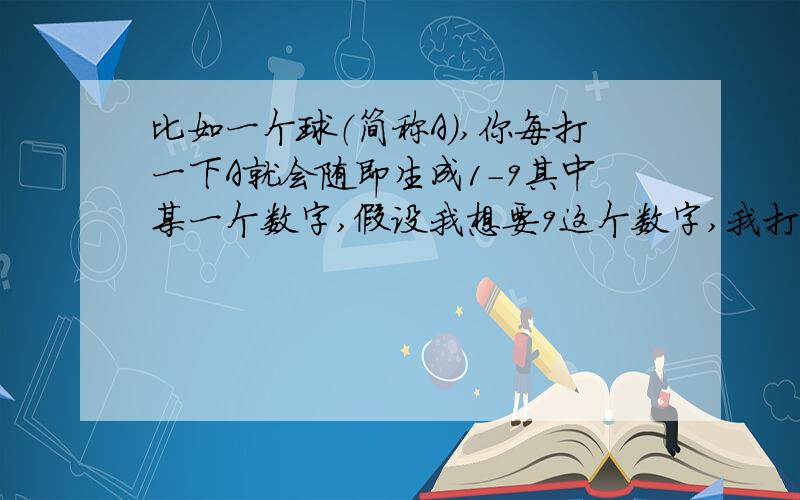 比如一个球（简称A）,你每打一下A就会随即生成1-9其中某一个数字,假设我想要9这个数字,我打了A 8下,不规律的出现了