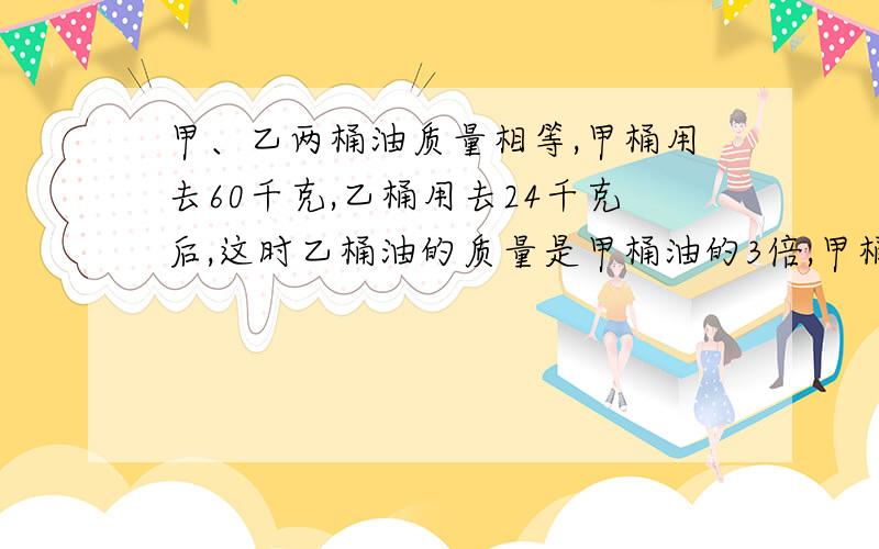 甲、乙两桶油质量相等,甲桶用去60千克,乙桶用去24千克后,这时乙桶油的质量是甲桶油的3倍,甲桶油现在