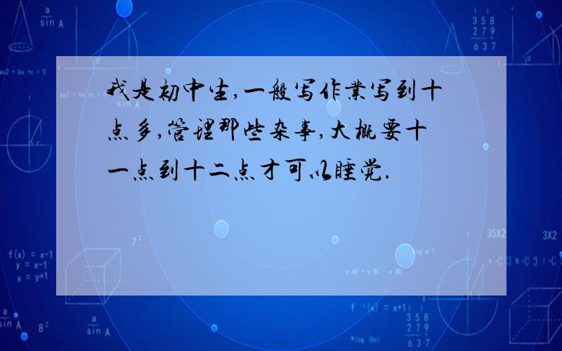 我是初中生,一般写作业写到十点多,管理那些杂事,大概要十一点到十二点才可以睡觉.