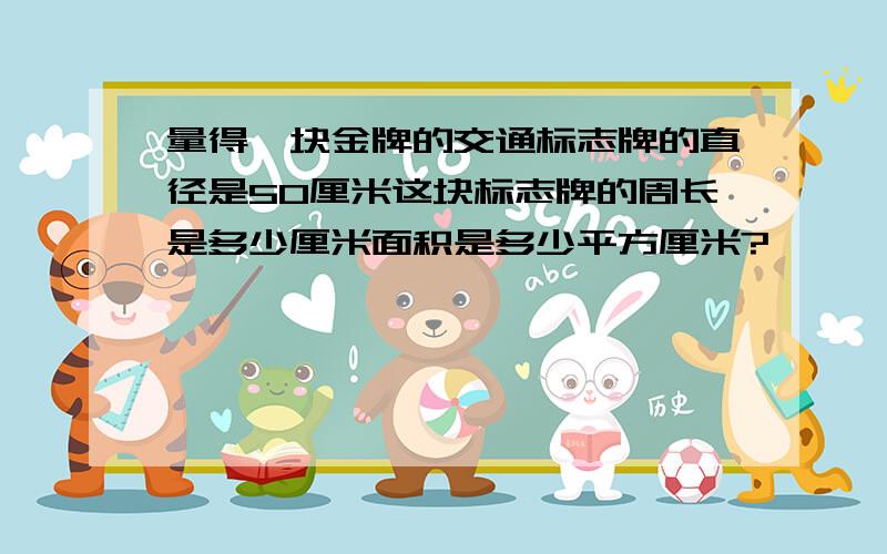 量得一块金牌的交通标志牌的直径是50厘米这块标志牌的周长是多少厘米面积是多少平方厘米?