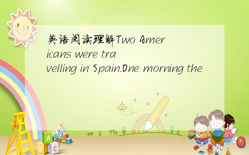 英语阅读理解Two Americans were travelling in Spain.One morning the