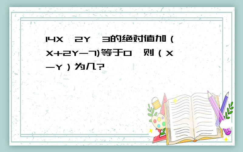 14X—2Y—3的绝对值加（X+2Y-7)等于0,则（X-Y）为几?