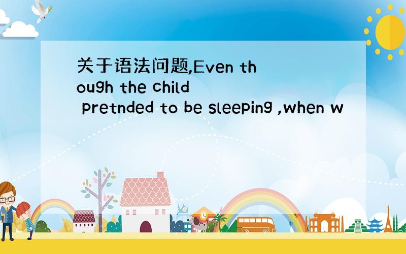 关于语法问题,Even though the child pretnded to be sleeping ,when w