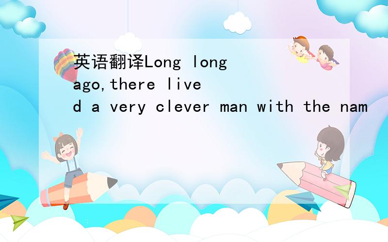 英语翻译Long long ago,there lived a very clever man with the nam