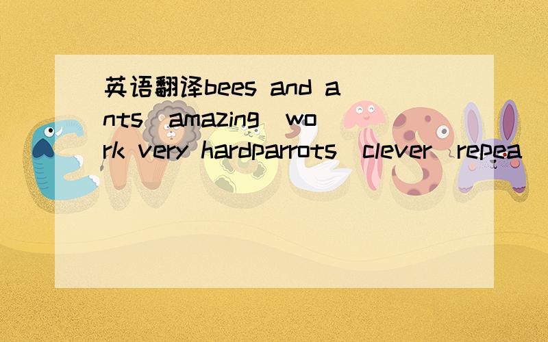 英语翻译bees and ants\amazing\work very hardparrots\clever\repea