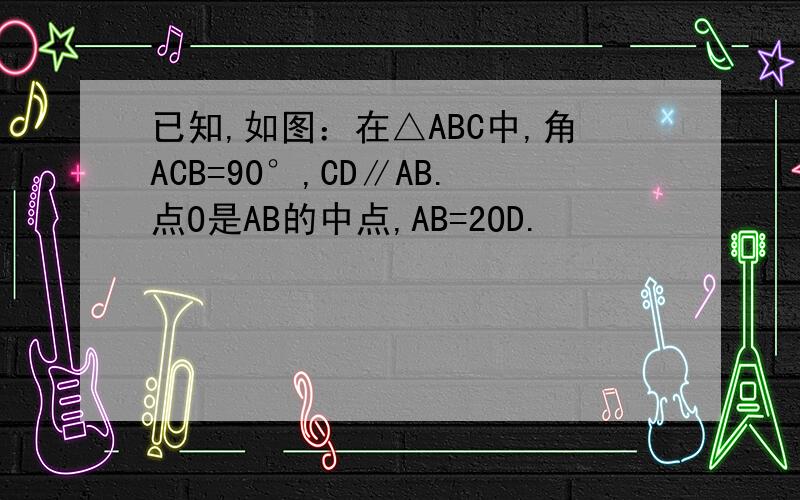 已知,如图：在△ABC中,角ACB=90°,CD∥AB.点O是AB的中点,AB=2OD.