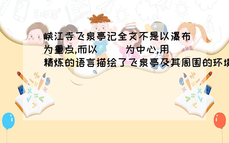 峡江寺飞泉亭记全文不是以瀑布为重点,而以（ ）为中心,用精炼的语言描绘了飞泉亭及其周围的环境特色；依次写（ ）、（ ）、