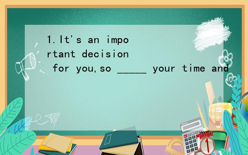 1.It's an important decision for you,so _____ your time and