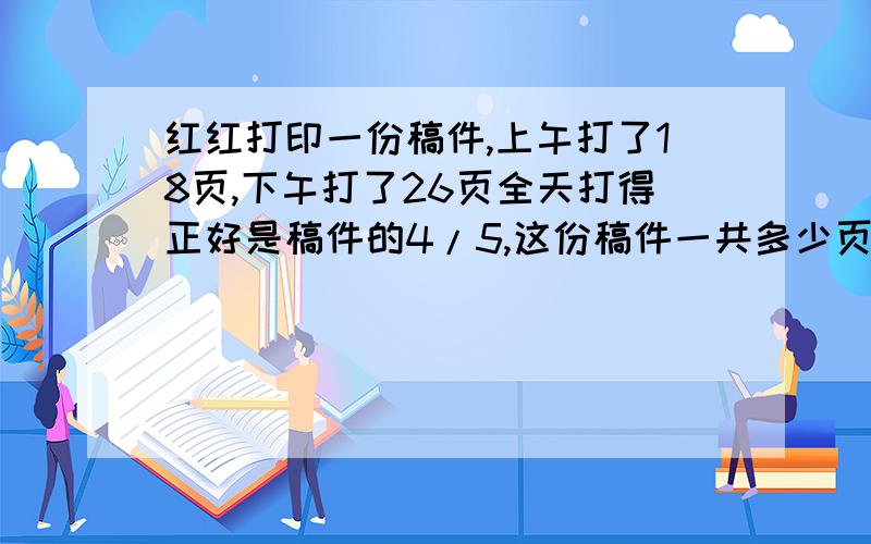 红红打印一份稿件,上午打了18页,下午打了26页全天打得正好是稿件的4/5,这份稿件一共多少页.