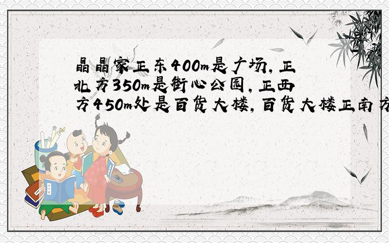 晶晶家正东400m是广场,正北方350m是街心公园,正西方450m处是百货大楼,百货大楼正南方50m处是书店