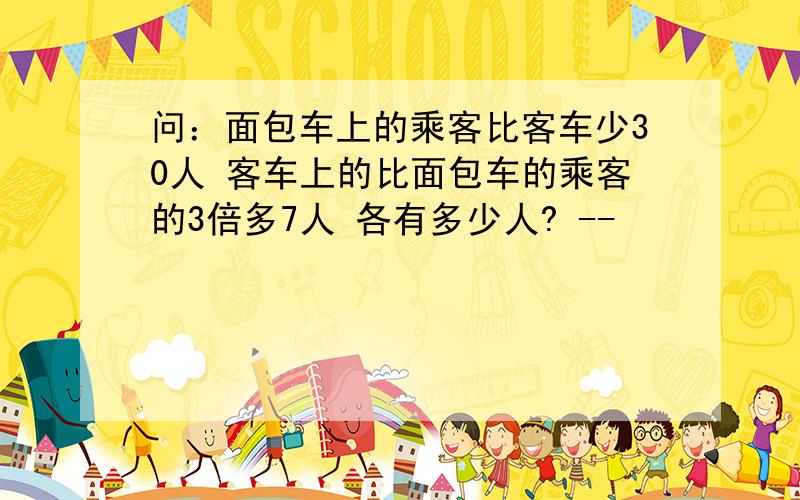 问：面包车上的乘客比客车少30人 客车上的比面包车的乘客的3倍多7人 各有多少人? --