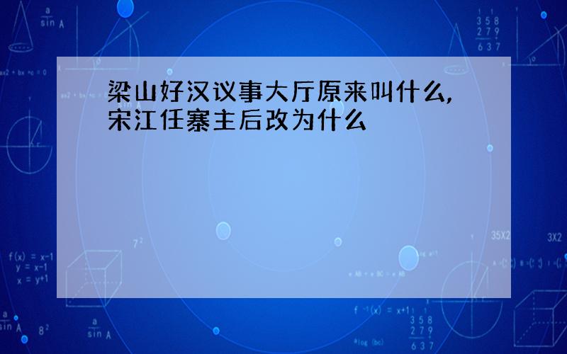 梁山好汉议事大厅原来叫什么,宋江任寨主后改为什么