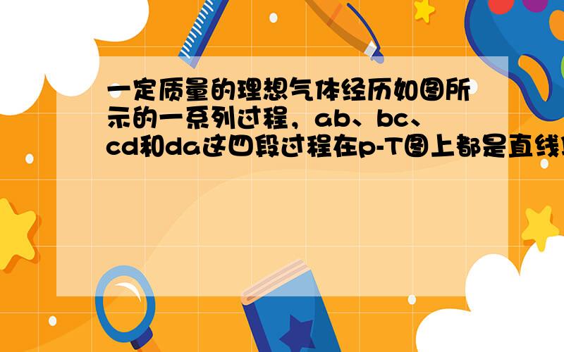 一定质量的理想气体经历如图所示的一系列过程，ab、bc、cd和da这四段过程在p-T图上都是直线段，其中ab的延长线通过