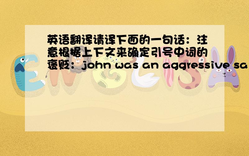 英语翻译请译下面的一句话：注意根据上下文来确定引号中词的褒贬：john was an aggressive salesm