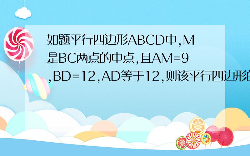 如题平行四边形ABCD中,M是BC两点的中点,且AM=9,BD=12,AD等于12,则该平行四边形的面积是多少?什么奇怪