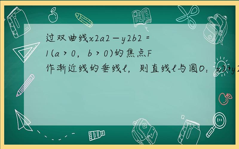 过双曲线x2a2−y2b2＝1(a＞0，b＞0)的焦点F作渐近线的垂线l，则直线l与圆O：x2+y2=a2的位置关系是（