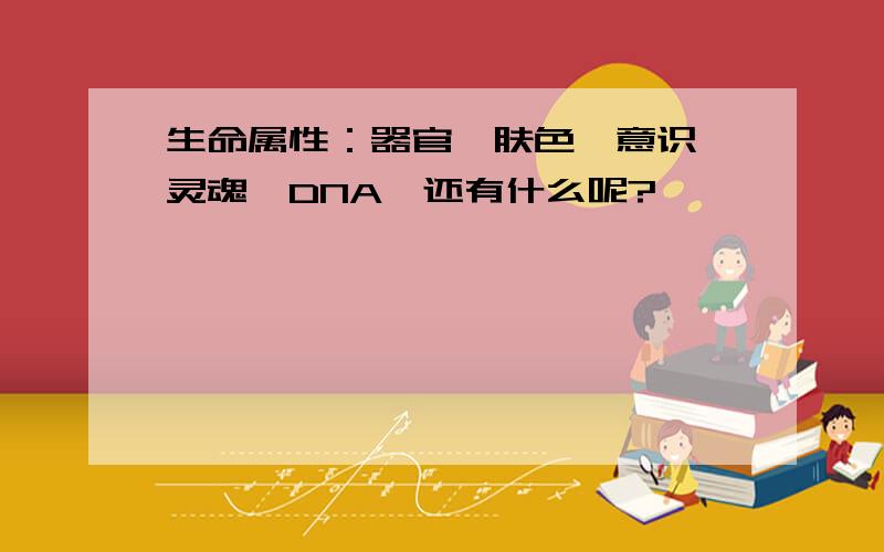 生命属性：器官,肤色,意识,灵魂,DNA…还有什么呢?