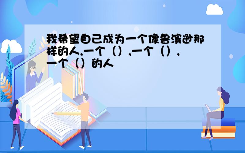 我希望自己成为一个像鲁滨逊那样的人,一个（）,一个（）,一个（）的人