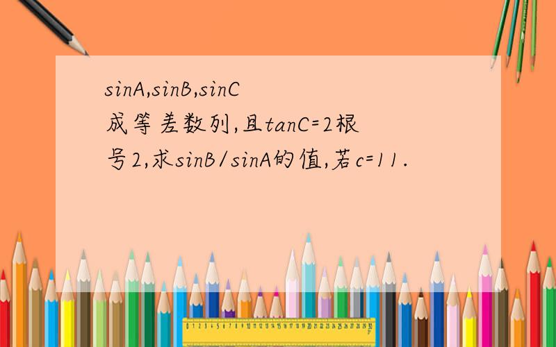 sinA,sinB,sinC成等差数列,且tanC=2根号2,求sinB/sinA的值,若c=11.