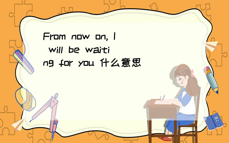 From now on, I will be waiting for you 什么意思