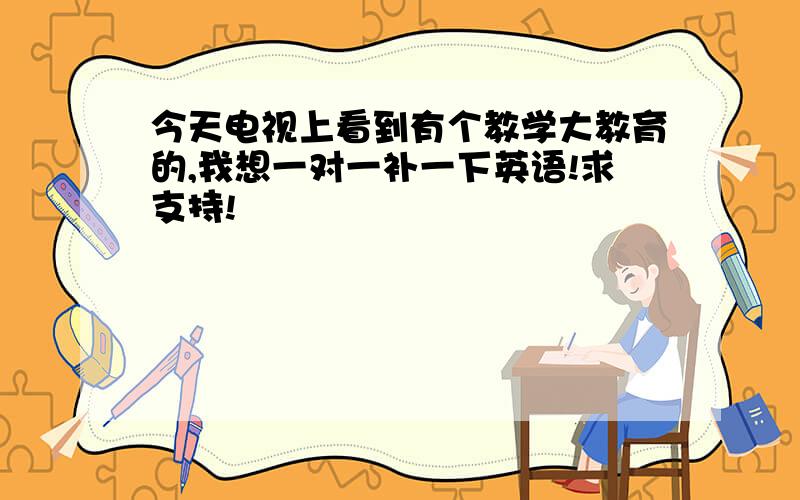 今天电视上看到有个教学大教育的,我想一对一补一下英语!求支持!