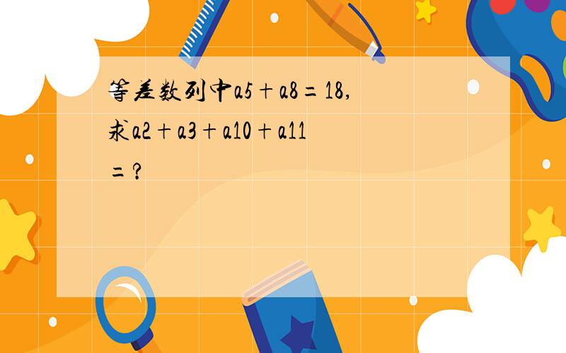 等差数列中a5+a8=18,求a2+a3+a10+a11=?