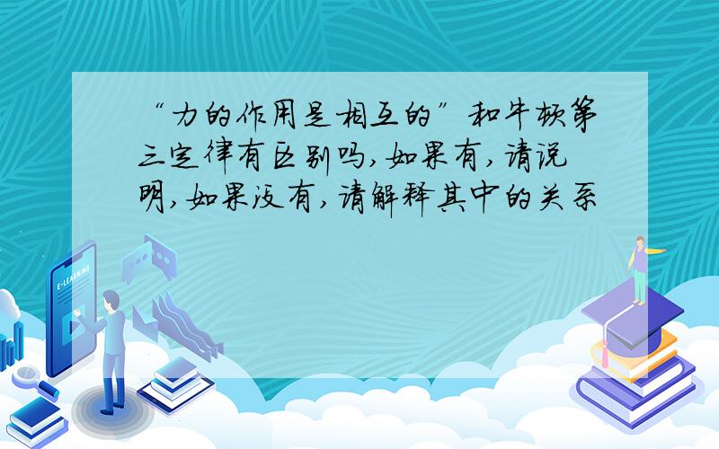 “力的作用是相互的”和牛顿第三定律有区别吗,如果有,请说明,如果没有,请解释其中的关系